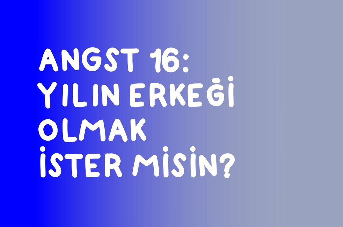 🥇 ANGST 16: YILIN ERKEĞİ OLMAK İSTER MİSİN?