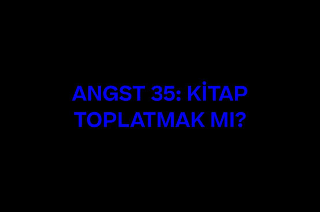 ANGST 35: KİTAP TOPLATMAK MI?