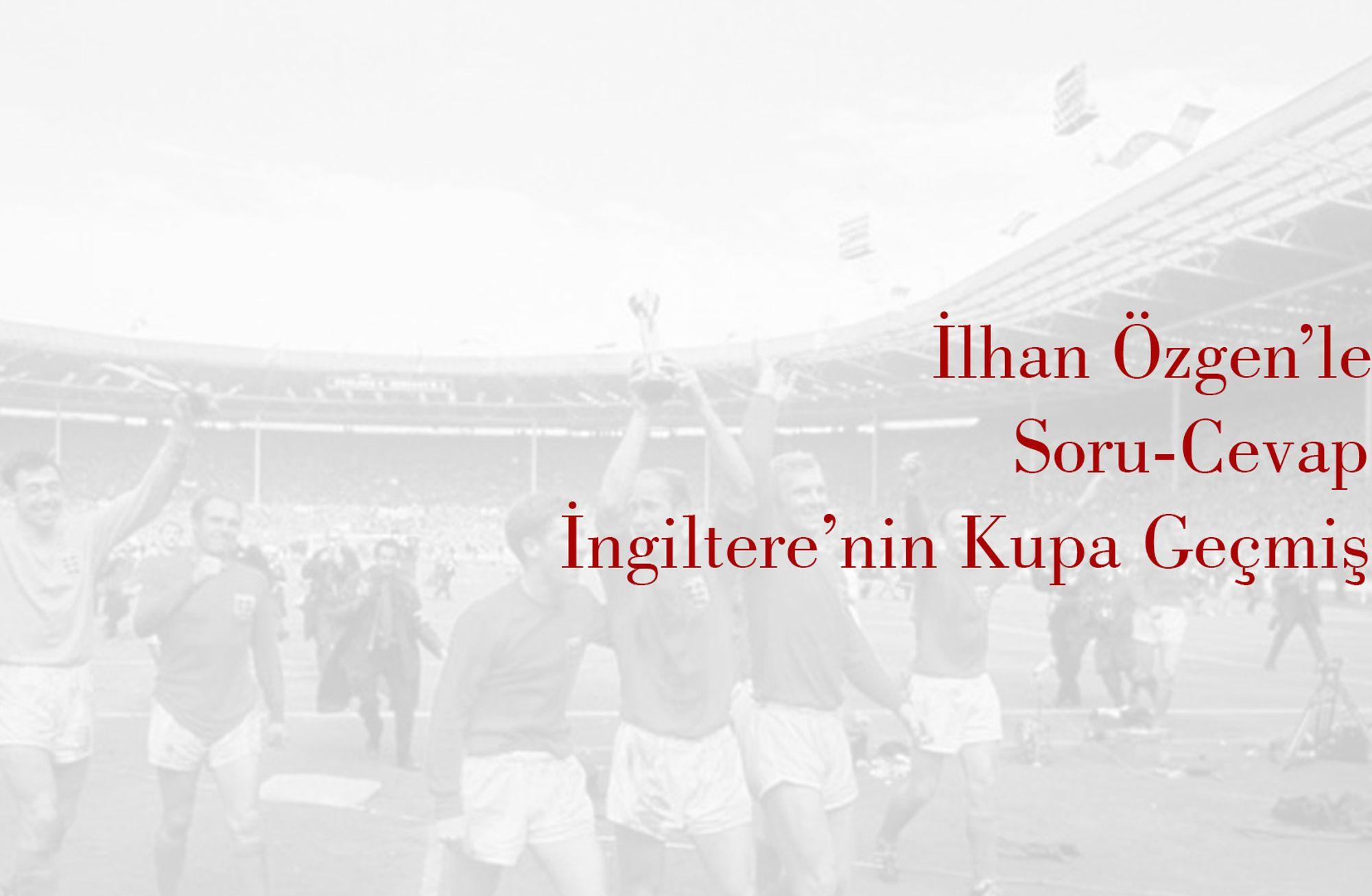 İlhan Özgen ile Soru-Cevap: İngiltere'nin Kupa Geçmişi