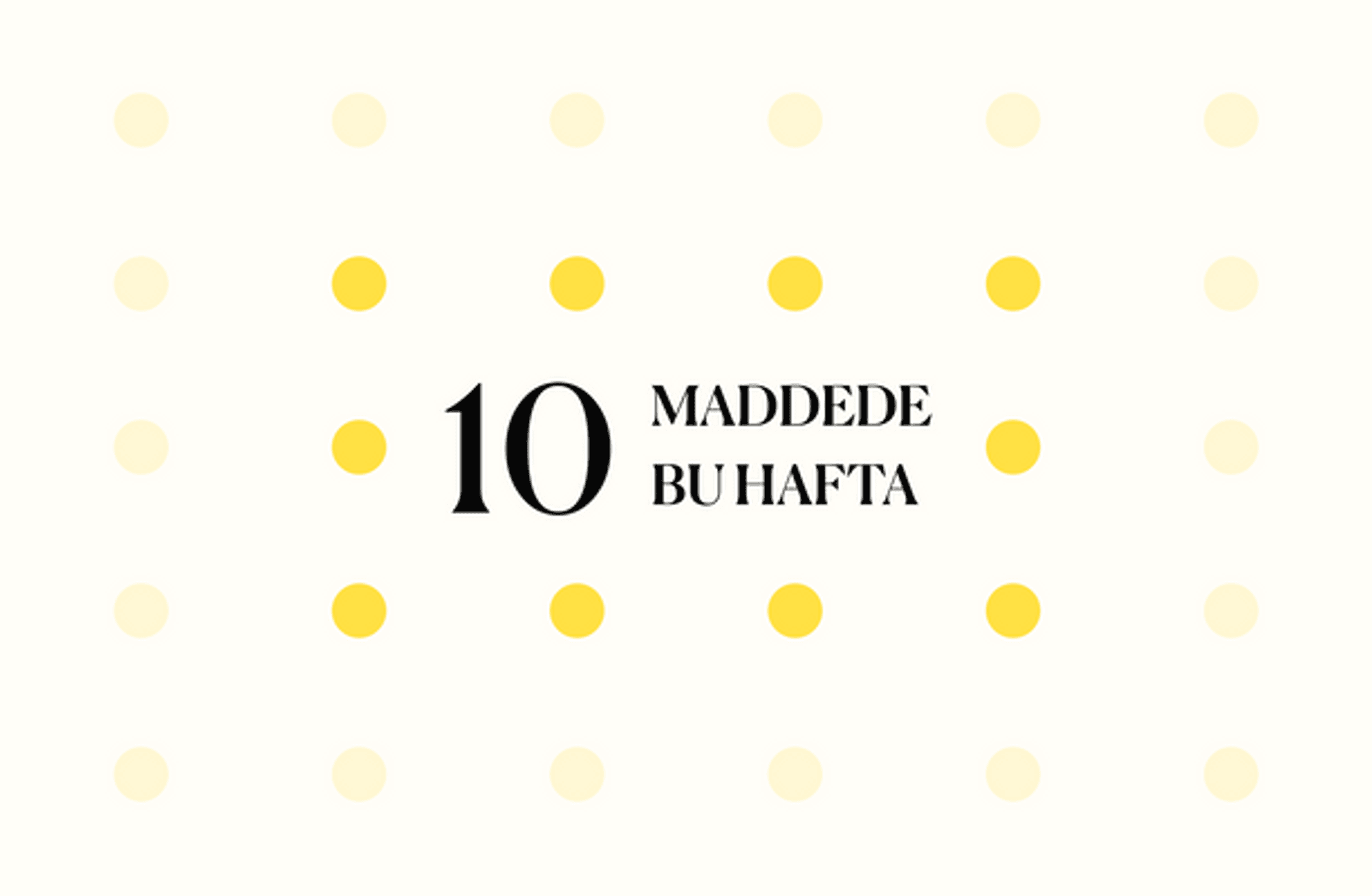 10 maddede bu hafta 