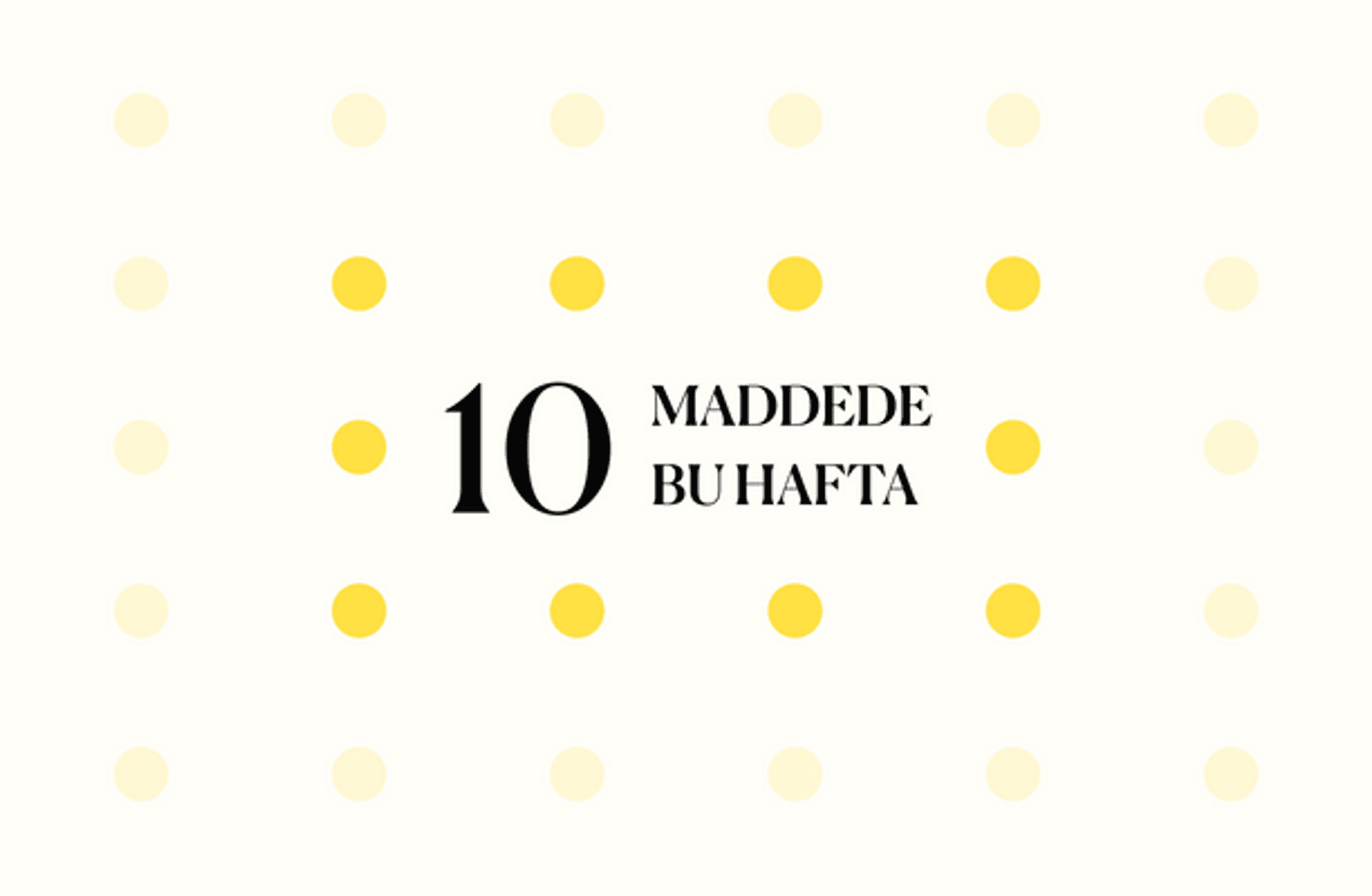 10 maddede bu hafta