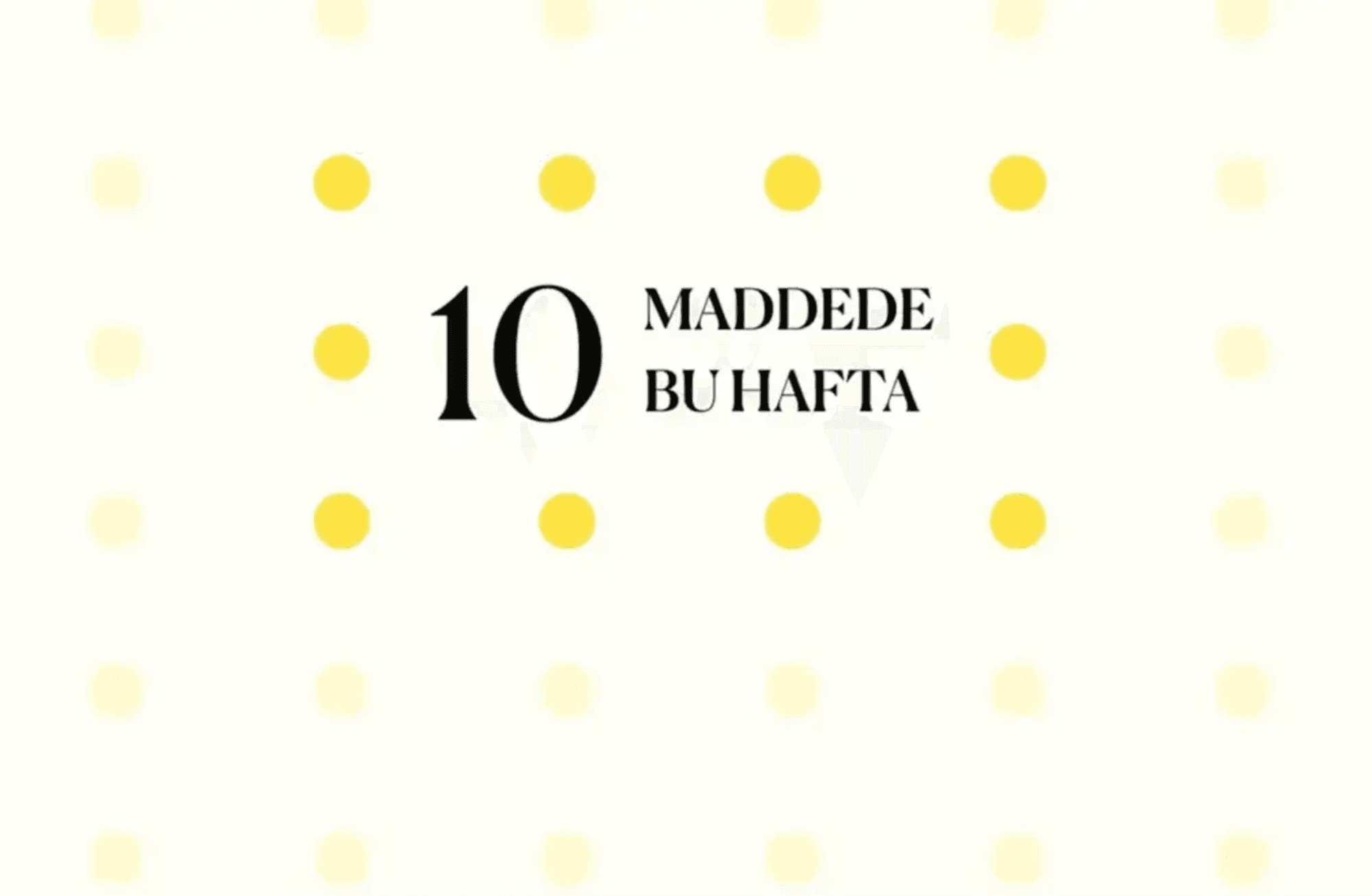 10 maddede bu hafta