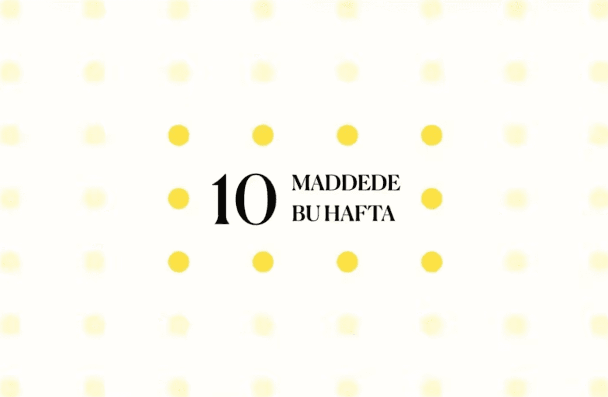 10 maddede bu hafta