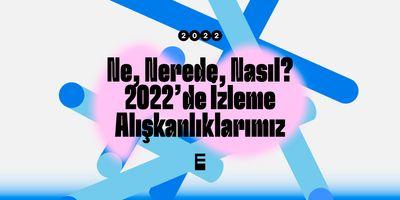 Ne, nerede, nasıl: 2022'de izleme alışkanlıklarımız