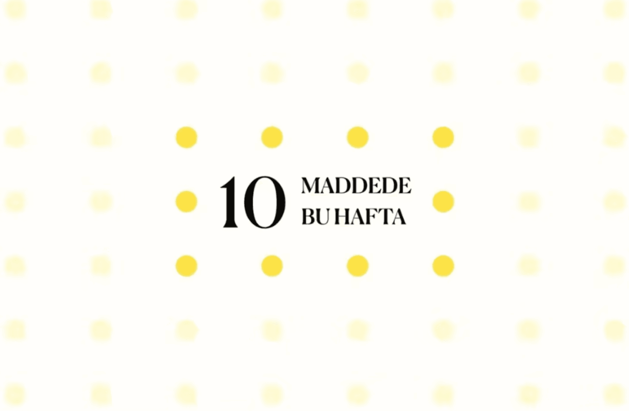10 maddede bu hafta